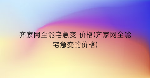 齐家网全能宅急变 价格(齐家网全能宅急变的价格)